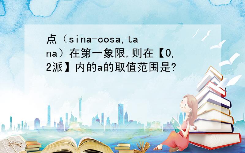 点（sina-cosa,tana）在第一象限,则在【0,2派】内的a的取值范围是?