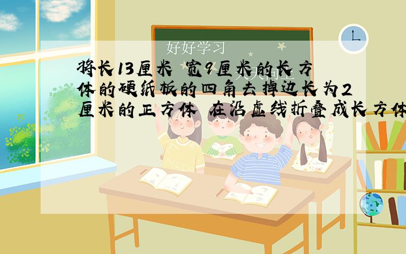 将长13厘米 宽9厘米的长方体的硬纸板的四角去掉边长为2厘米的正方体 在沿虚线折叠成长方体容器 他的容积是