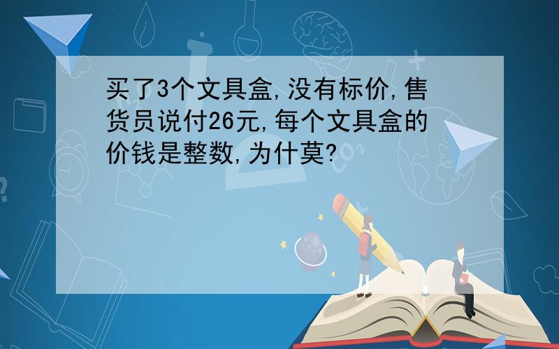 买了3个文具盒,没有标价,售货员说付26元,每个文具盒的价钱是整数,为什莫?