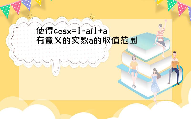 使得cosx=1-a/1+a有意义的实数a的取值范围