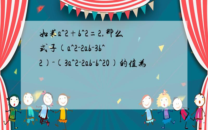 如果a^2+b^2=2,那么式子(a^2-2ab-3b^2)-(3a^2-2ab-b^20)的值为