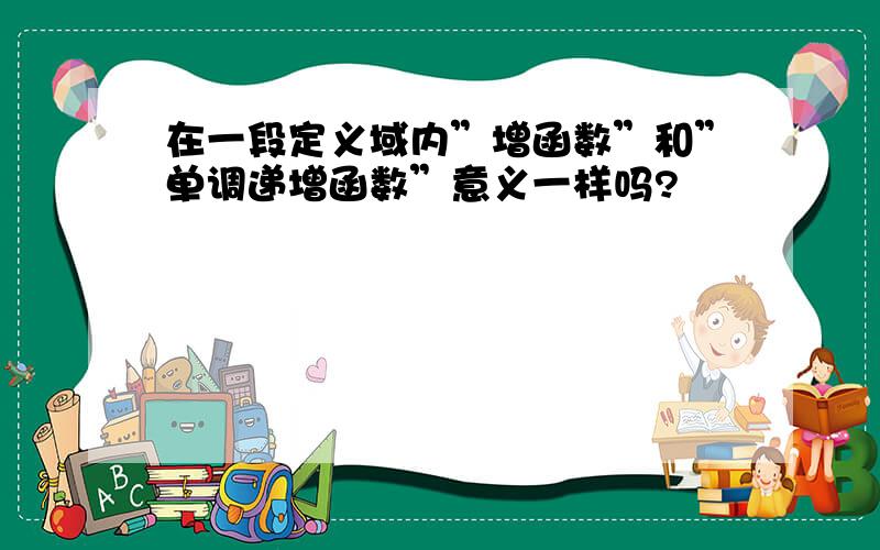 在一段定义域内”增函数”和”单调递增函数”意义一样吗?