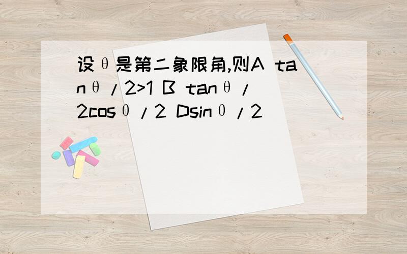 设θ是第二象限角,则A tanθ/2>1 B tanθ/2cosθ/2 Dsinθ/2