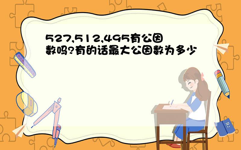 527,512,495有公因数吗?有的话最大公因数为多少