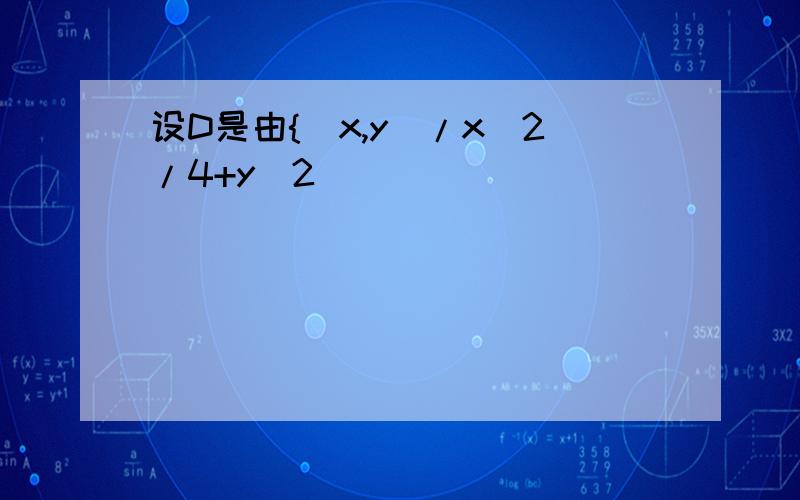 设D是由{（x,y)/x^2/4+y^2