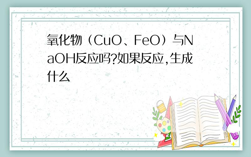 氧化物（CuO、FeO）与NaOH反应吗?如果反应,生成什么