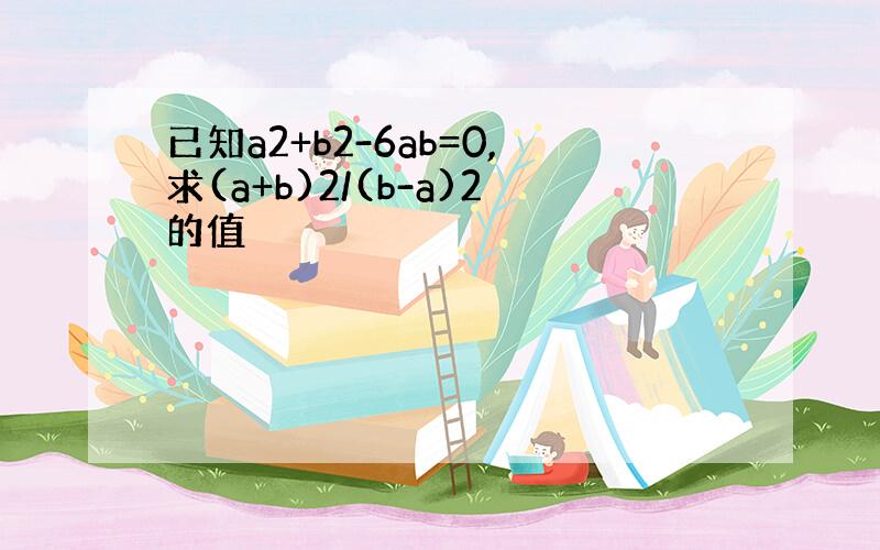 已知a2+b2-6ab=0,求(a+b)2/(b-a)2的值