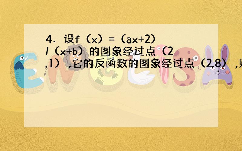 4．设f（x）=（ax+2）/（x+b）的图象经过点（2,1） ,它的反函数的图象经过点（2,8） ,则b/a的值等于