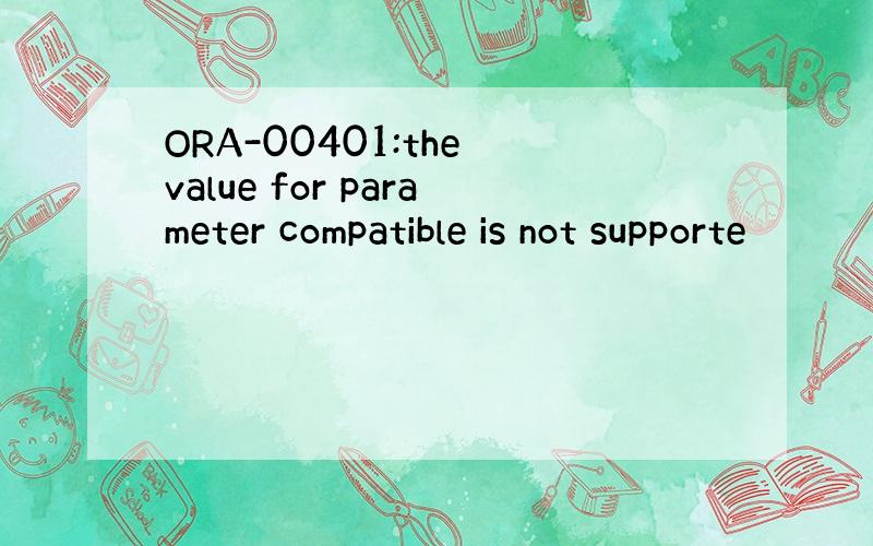 ORA-00401:the value for parameter compatible is not supporte