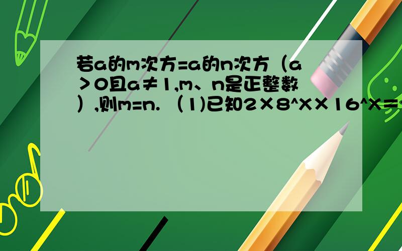 若a的m次方=a的n次方（a＞0且a≠1,m、n是正整数）,则m=n. （1)已知2×8^X×16^X＝2^22,