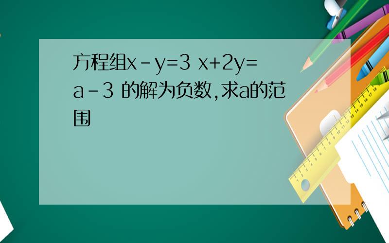 方程组x-y=3 x+2y=a-3 的解为负数,求a的范围