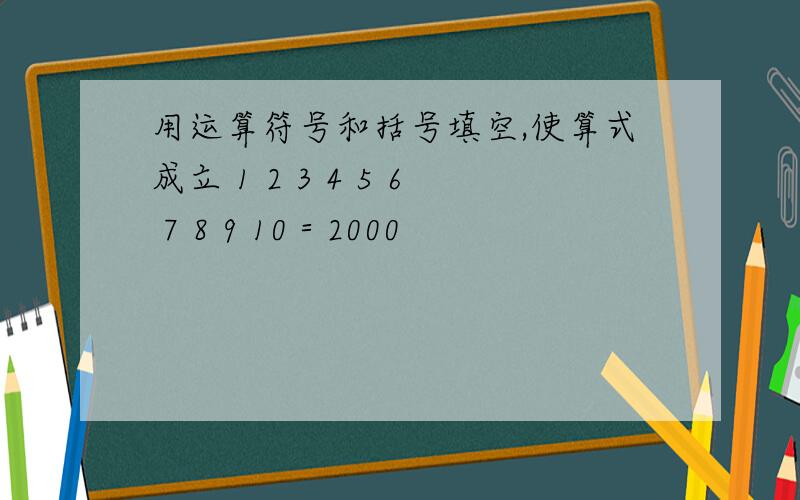 用运算符号和括号填空,使算式成立 1 2 3 4 5 6 7 8 9 10＝2000