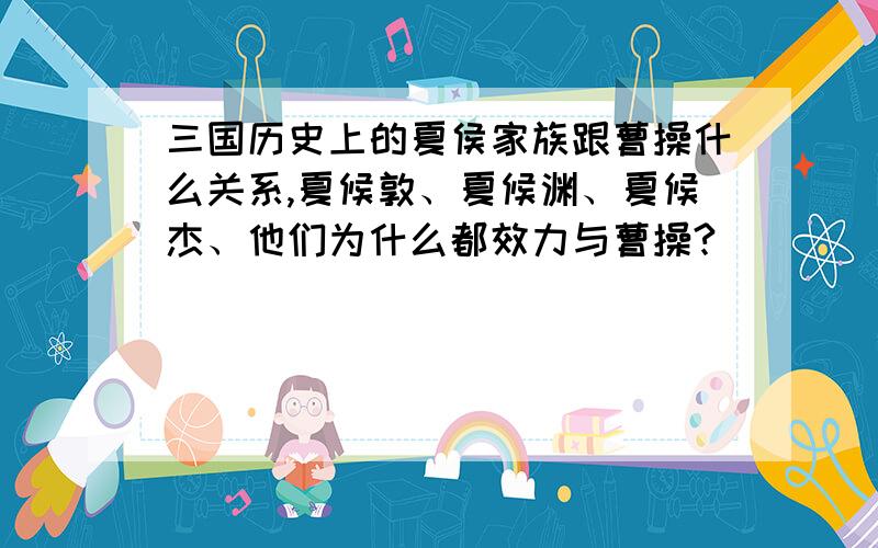 三国历史上的夏侯家族跟曹操什么关系,夏候敦、夏候渊、夏候杰、他们为什么都效力与曹操?