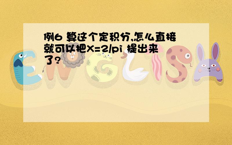 例6 算这个定积分,怎么直接就可以把X=2/pi 提出来了?