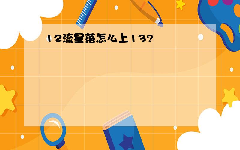 12流星落怎么上13?