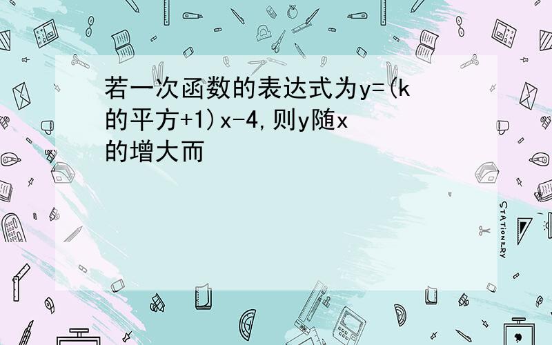 若一次函数的表达式为y=(k的平方+1)x-4,则y随x的增大而