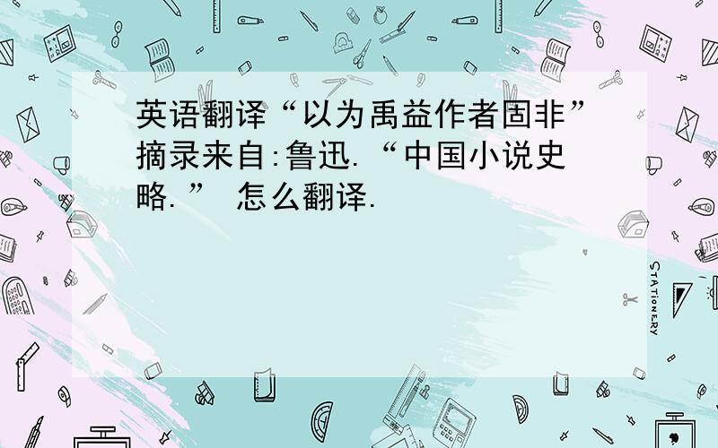 英语翻译“以为禹益作者固非”摘录来自:鲁迅.“中国小说史略.” 怎么翻译.