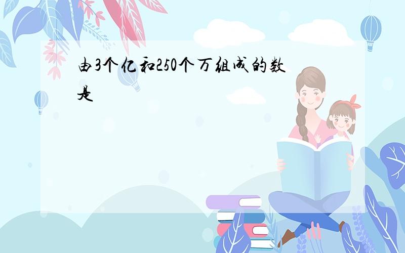 由3个亿和250个万组成的数是