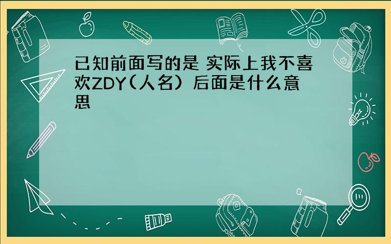 已知前面写的是 实际上我不喜欢ZDY(人名）后面是什么意思