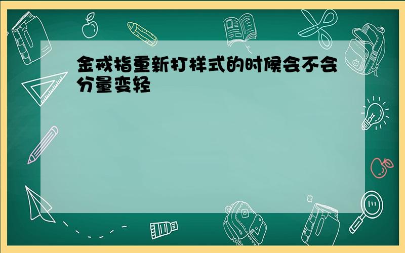 金戒指重新打样式的时候会不会分量变轻