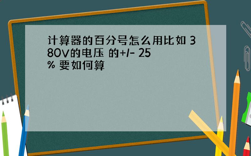 计算器的百分号怎么用比如 380V的电压 的+/- 25% 要如何算