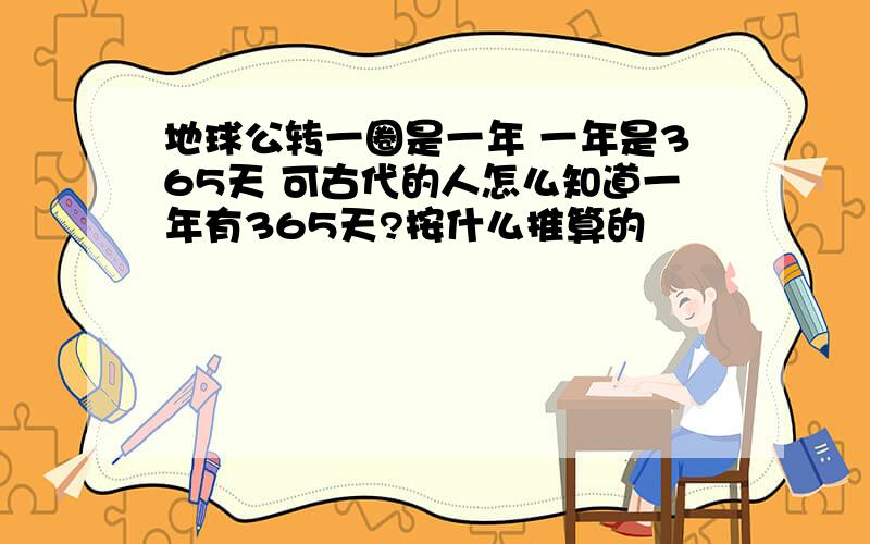 地球公转一圈是一年 一年是365天 可古代的人怎么知道一年有365天?按什么推算的