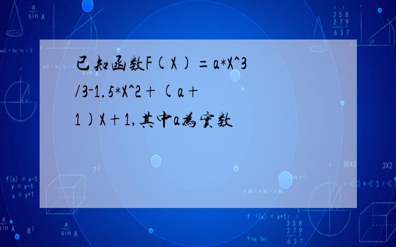 已知函数F(X)=a*X^3/3-1.5*X^2+(a+1)X+1,其中a为实数