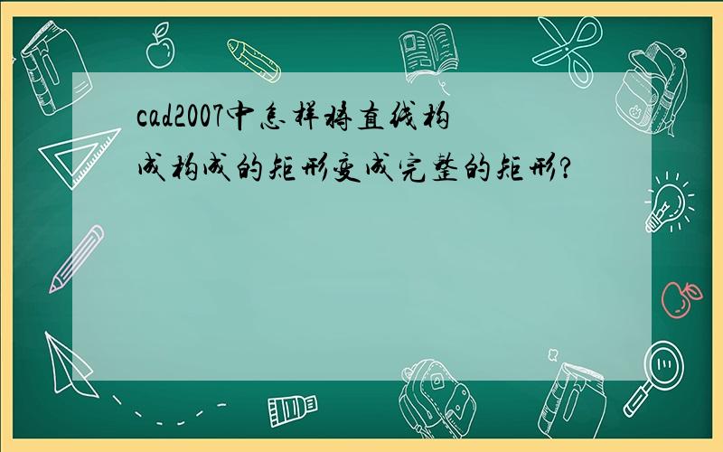 cad2007中怎样将直线构成构成的矩形变成完整的矩形?