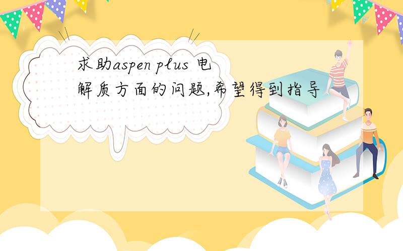 求助aspen plus 电解质方面的问题,希望得到指导