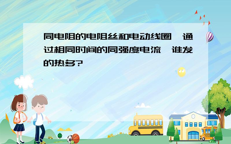 同电阻的电阻丝和电动线圈,通过相同时间的同强度电流,谁发的热多?