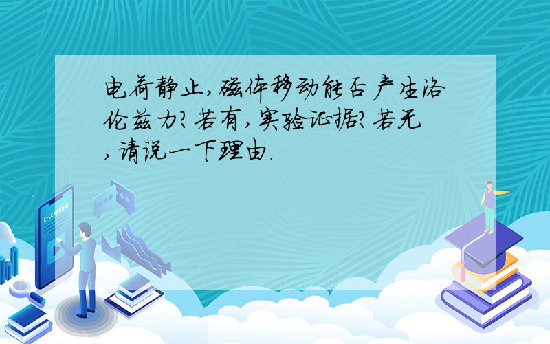 电荷静止,磁体移动能否产生洛伦兹力?若有,实验证据?若无,请说一下理由.