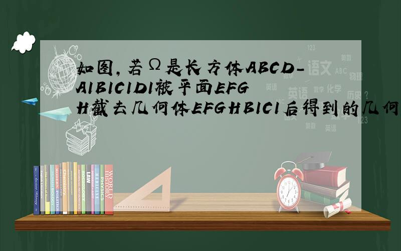 如图，若Ω是长方体ABCD-A1B1C1D1被平面EFGH截去几何体EFGHB1C1后得到的几何体，其中E为线段A1B1