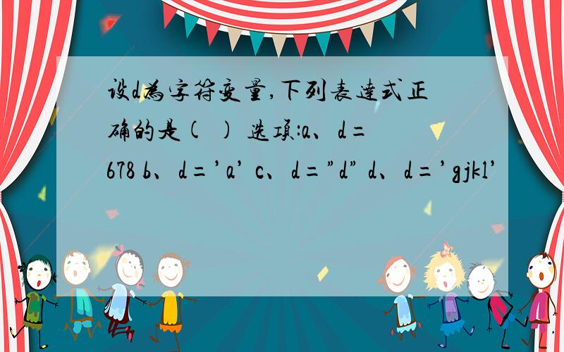 设d为字符变量,下列表达式正确的是( ) 选项:a、d=678 b、d=’a’ c、d=”d” d、d=’gjkl’