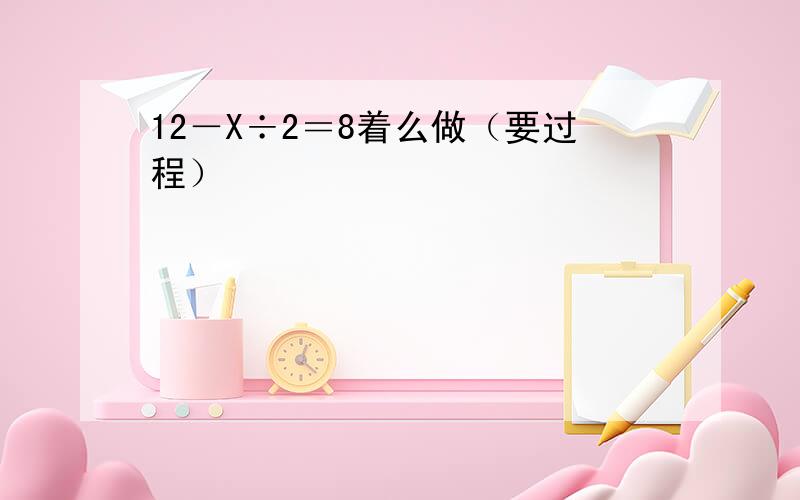 12－X÷2＝8着么做（要过程）