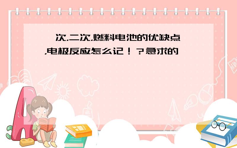 一次，二次，燃料电池的优缺点，电极反应怎么记！？急求的