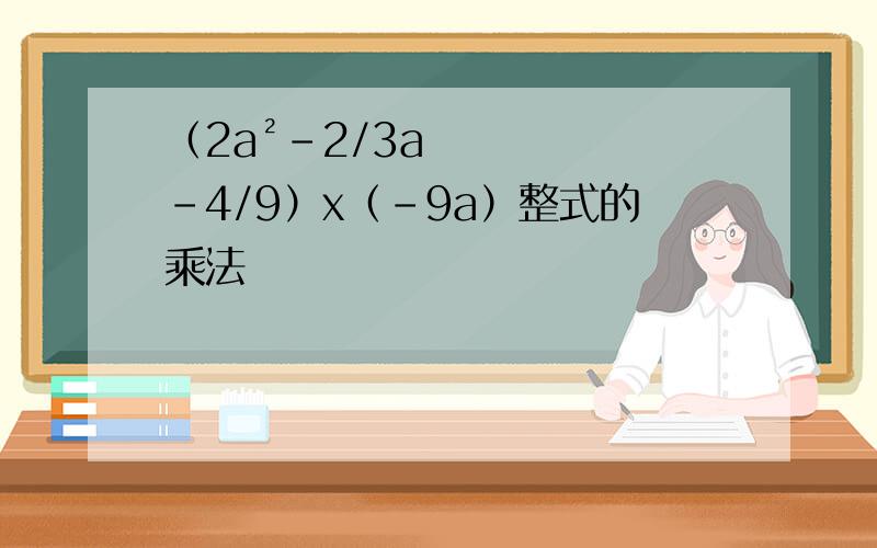 （2a²-2/3a-4/9）x（-9a）整式的乘法