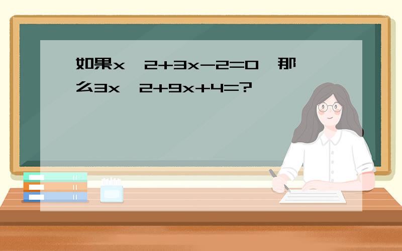 如果x^2+3x-2=0,那么3x^2+9x+4=?