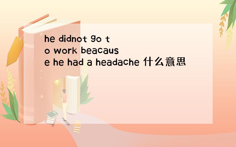 he didnot go to work beacause he had a headache 什么意思