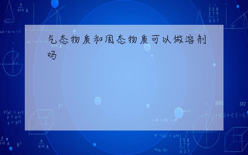 气态物质和固态物质可以做溶剂吗