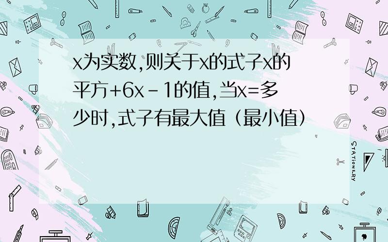 x为实数,则关于x的式子x的平方+6x-1的值,当x=多少时,式子有最大值（最小值）