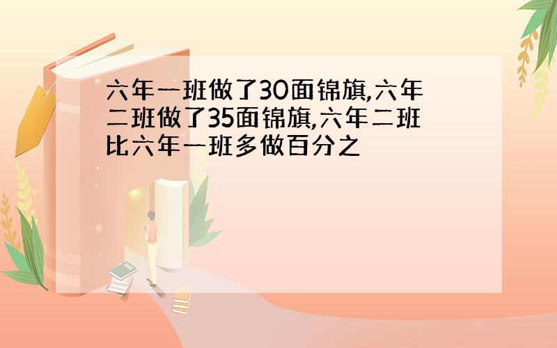 六年一班做了30面锦旗,六年二班做了35面锦旗,六年二班比六年一班多做百分之