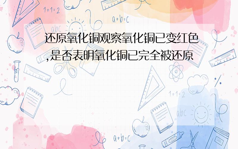 还原氧化铜观察氧化铜已变红色,是否表明氧化铜已完全被还原