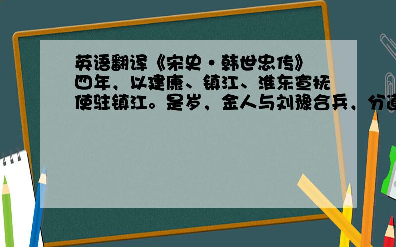 英语翻译《宋史·韩世忠传》 四年，以建康、镇江、淮东宣抚使驻镇江。是岁，金人与刘豫合兵，分道入侵。.........论者