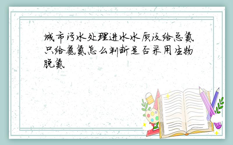 城市污水处理进水水质没给总氮只给氨氮怎么判断是否采用生物脱氮