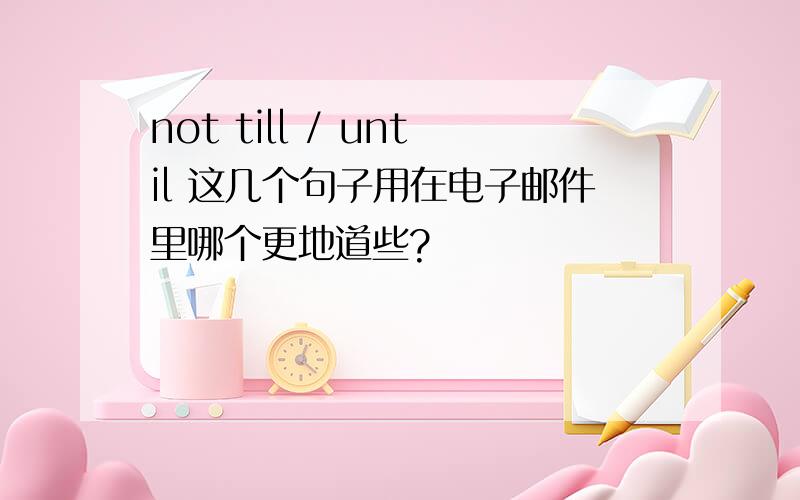 not till / until 这几个句子用在电子邮件里哪个更地道些?