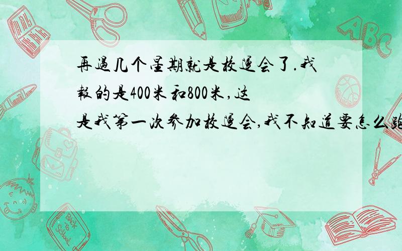 再过几个星期就是校运会了.我报的是400米和800米,这是我第一次参加校运会,我不知道要怎么跑