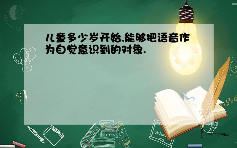 儿童多少岁开始,能够把语音作为自觉意识到的对象.