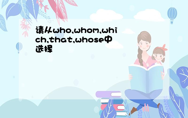 请从who,whom,which,that,whose中选择