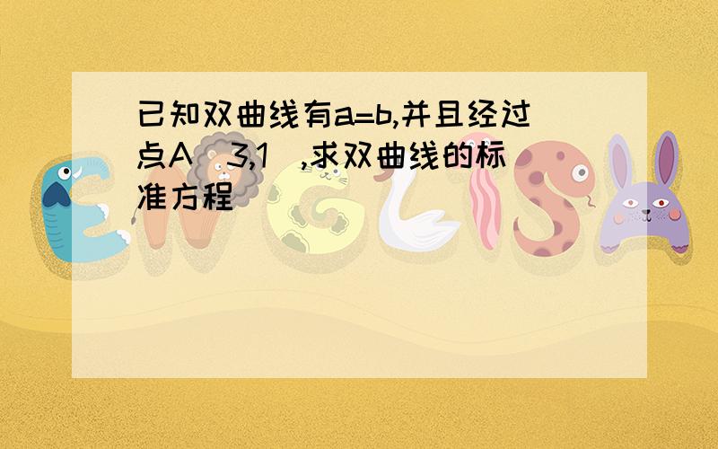 已知双曲线有a=b,并且经过点A（3,1）,求双曲线的标准方程