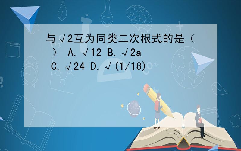 与√2互为同类二次根式的是（ ） A.√12 B.√2a C.√24 D.√(1/18)